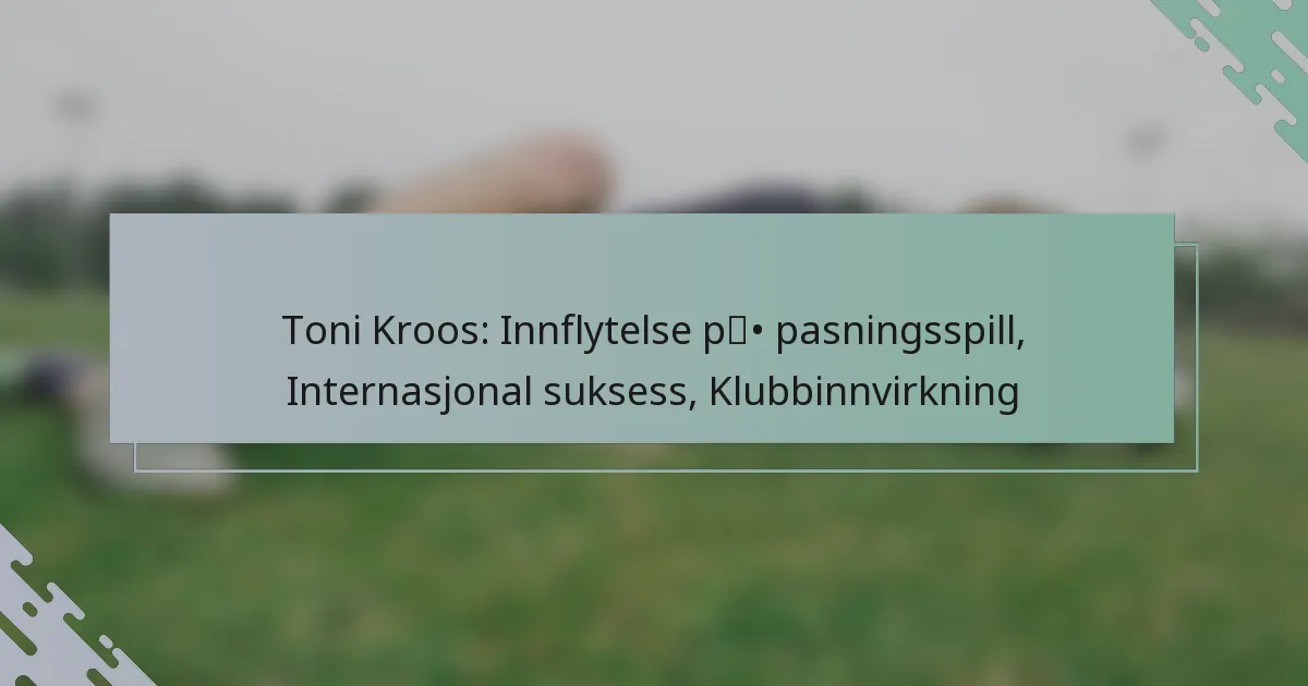 Toni Kroos: Innflytelse på pasningsspill, Internasjonal suksess, Klubbinnvirkning