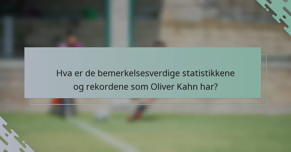 Hva er de bemerkelsesverdige statistikkene og rekordene som Oliver Kahn har?
