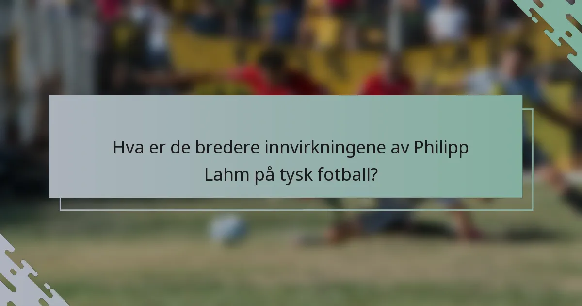 Hva er de bredere innvirkningene av Philipp Lahm på tysk fotball?