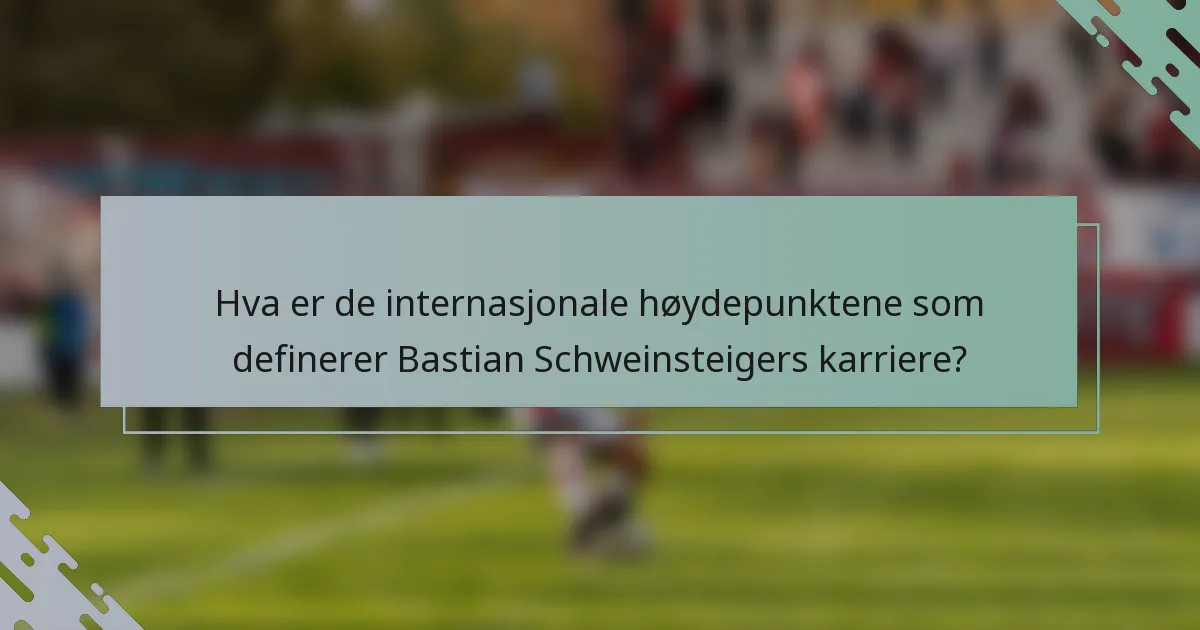 Hva er de internasjonale høydepunktene som definerer Bastian Schweinsteigers karriere?