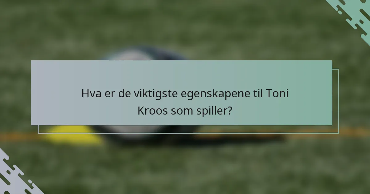 Hva er de viktigste egenskapene til Toni Kroos som spiller?