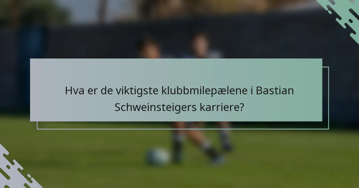 Hva er de viktigste klubbmilepælene i Bastian Schweinsteigers karriere?