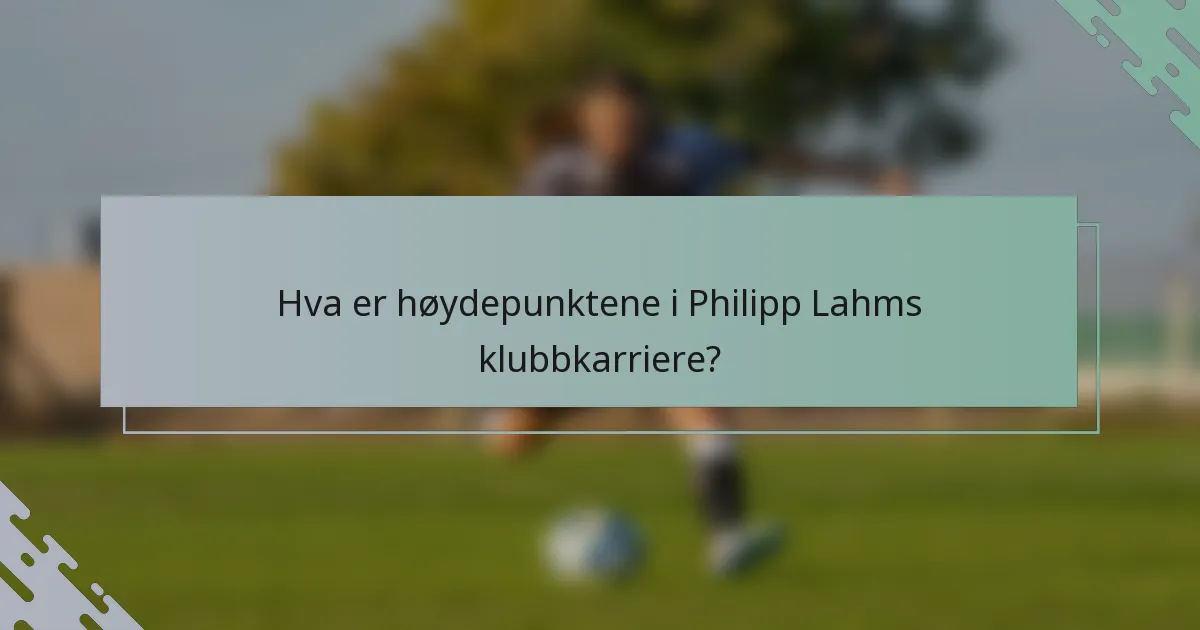 Hva er høydepunktene i Philipp Lahms klubbkarriere?