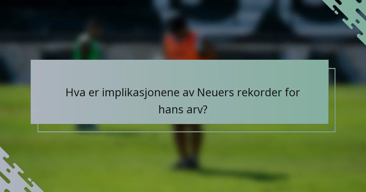 Hva er implikasjonene av Neuers rekorder for hans arv?