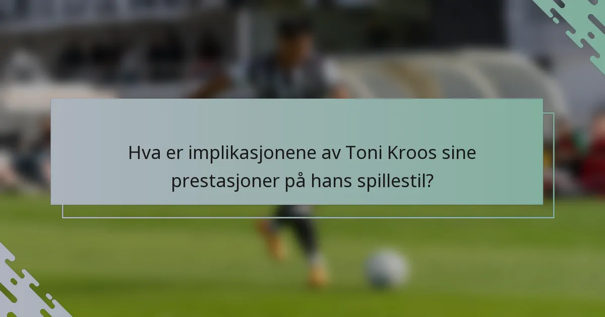 Hva er implikasjonene av Toni Kroos sine prestasjoner på hans spillestil?