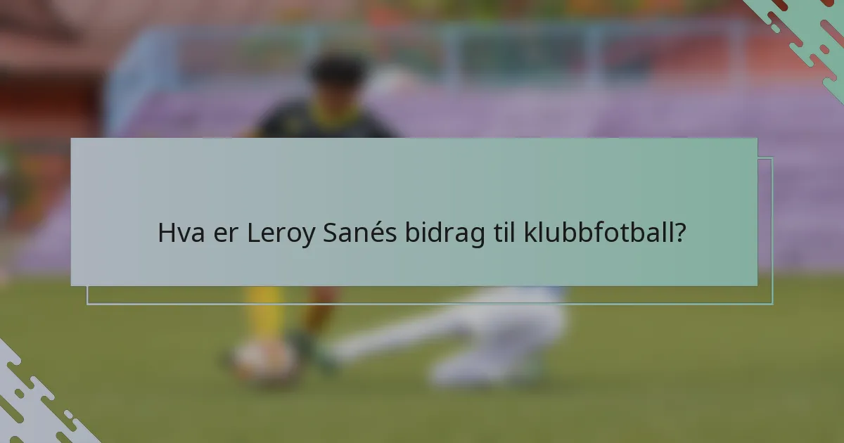 Hva er Leroy Sanés bidrag til klubbfotball?