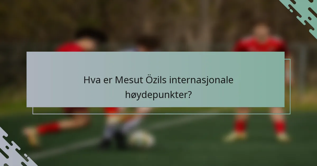 Hva er Mesut Özils internasjonale høydepunkter?