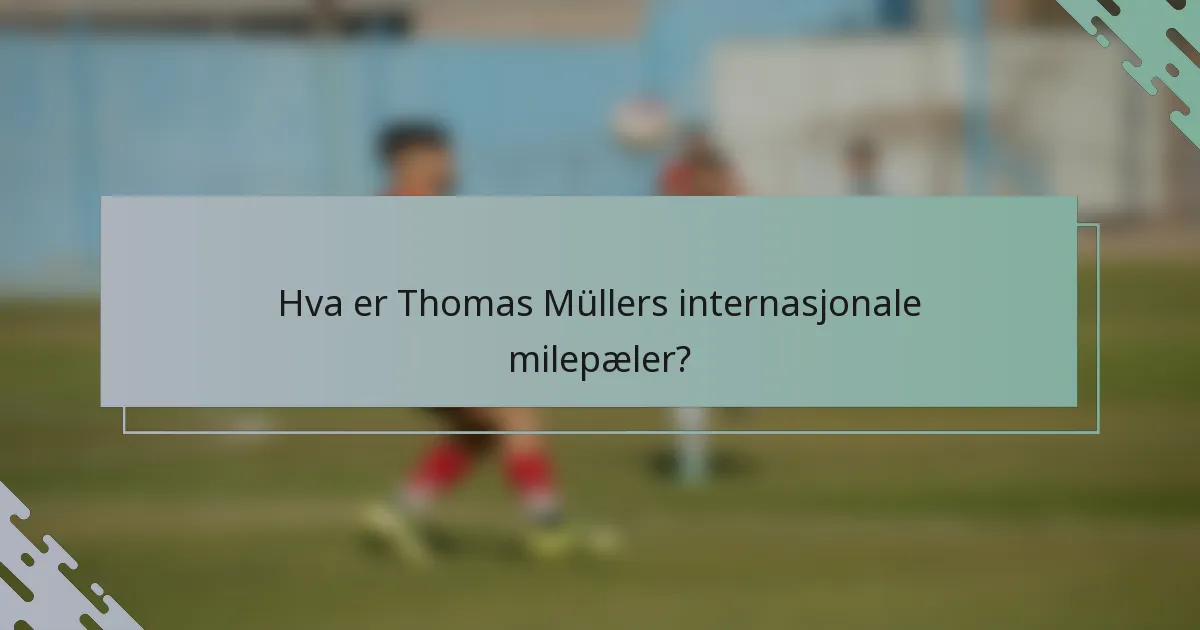 Hva er Thomas Müllers internasjonale milepæler?