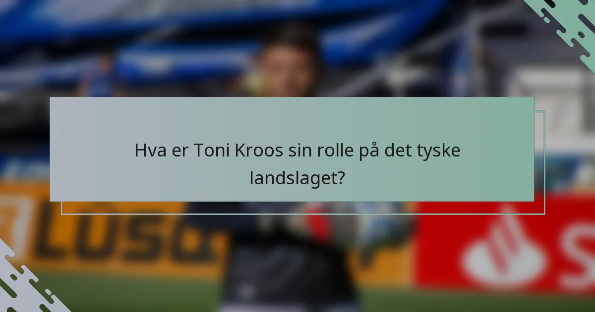 Hva er Toni Kroos sin rolle på det tyske landslaget?