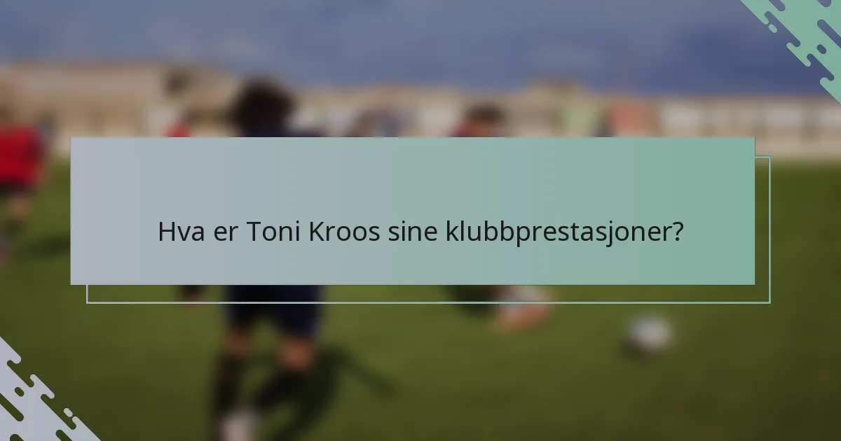 Hva er Toni Kroos sine klubbprestasjoner?