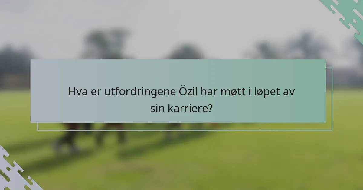 Hva er utfordringene Özil har møtt i løpet av sin karriere?