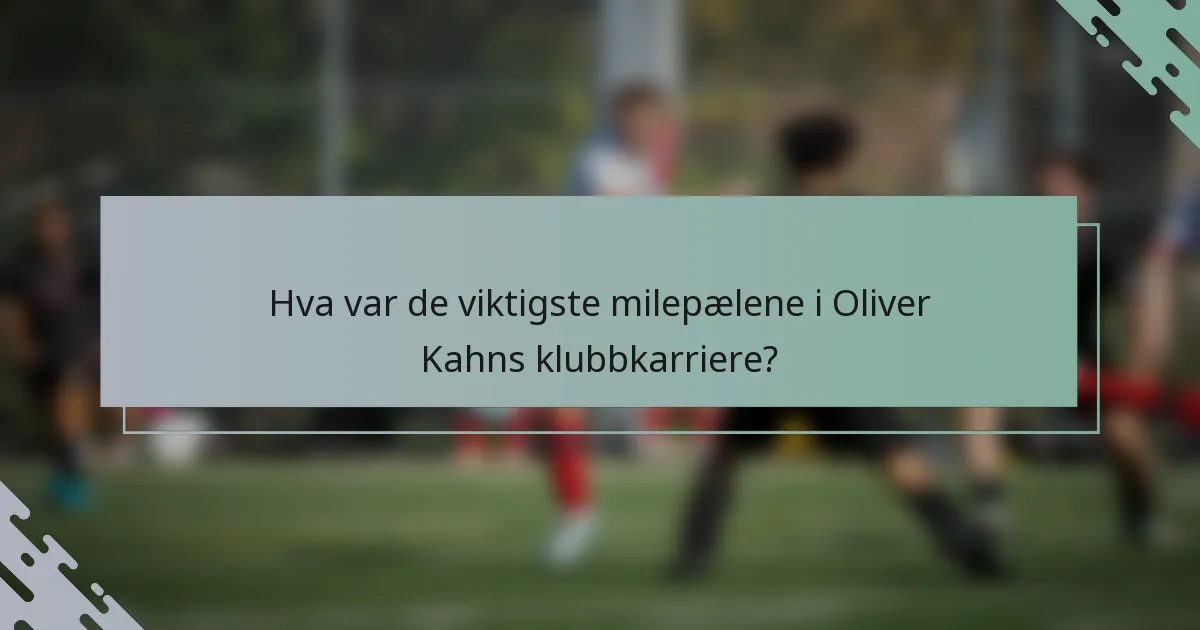 Hva var de viktigste milepælene i Oliver Kahns klubbkarriere?