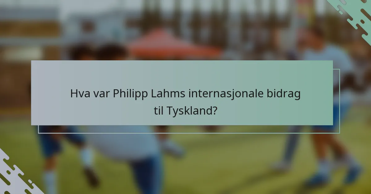 Hva var Philipp Lahms internasjonale bidrag til Tyskland?