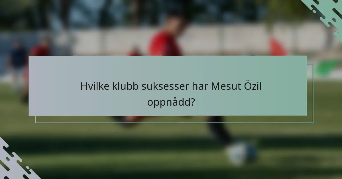 Hvilke klubb suksesser har Mesut Özil oppnådd?