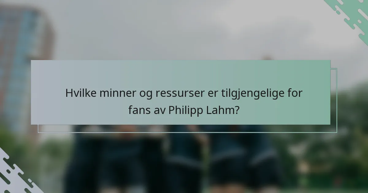 Hvilke minner og ressurser er tilgjengelige for fans av Philipp Lahm?