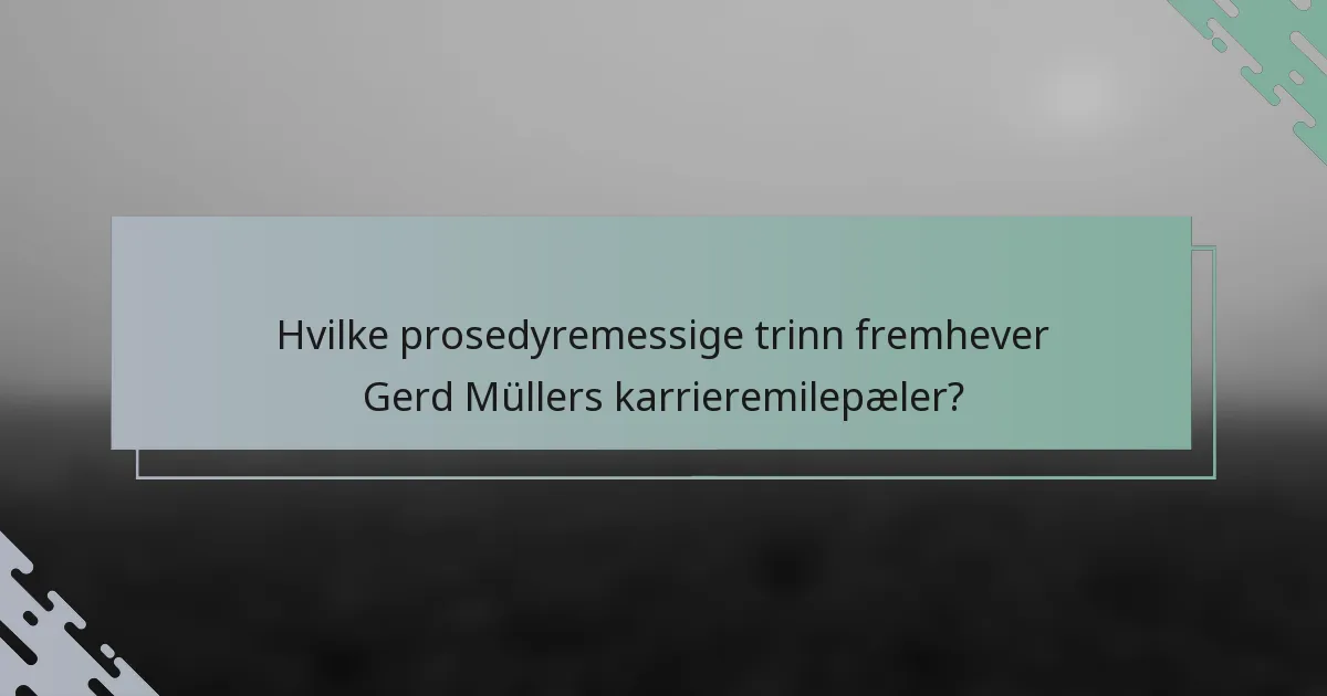 Hvilke prosedyremessige trinn fremhever Gerd Müllers karrieremilepæler?