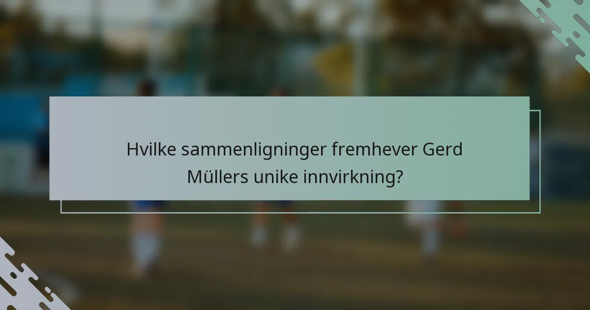 Hvilke sammenligninger fremhever Gerd Müllers unike innvirkning?