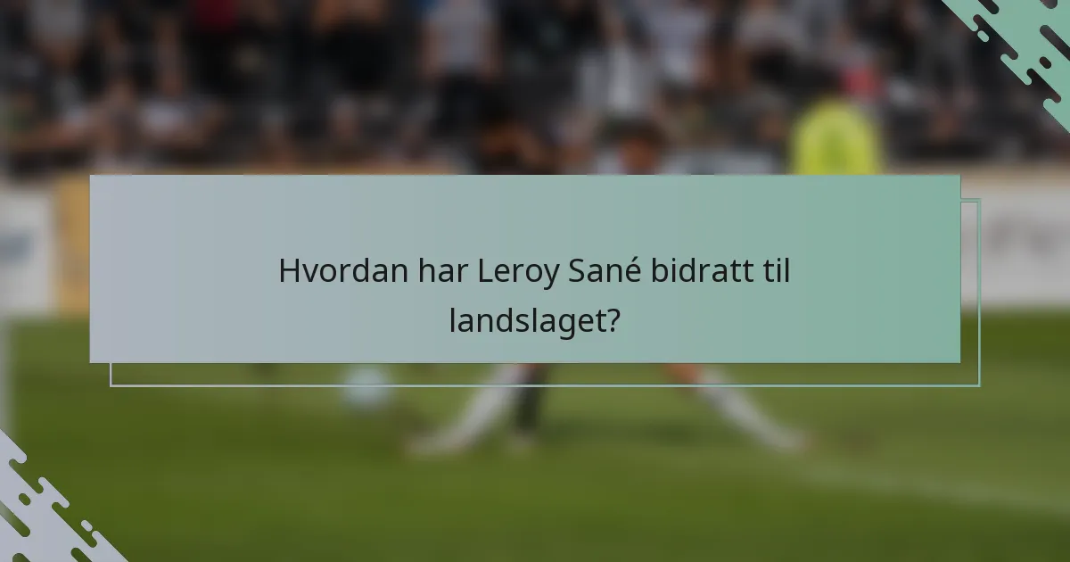 Hvordan har Leroy Sané bidratt til landslaget?