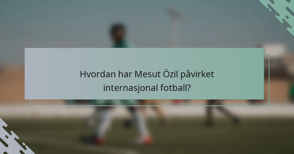 Hvordan har Mesut Özil påvirket internasjonal fotball?