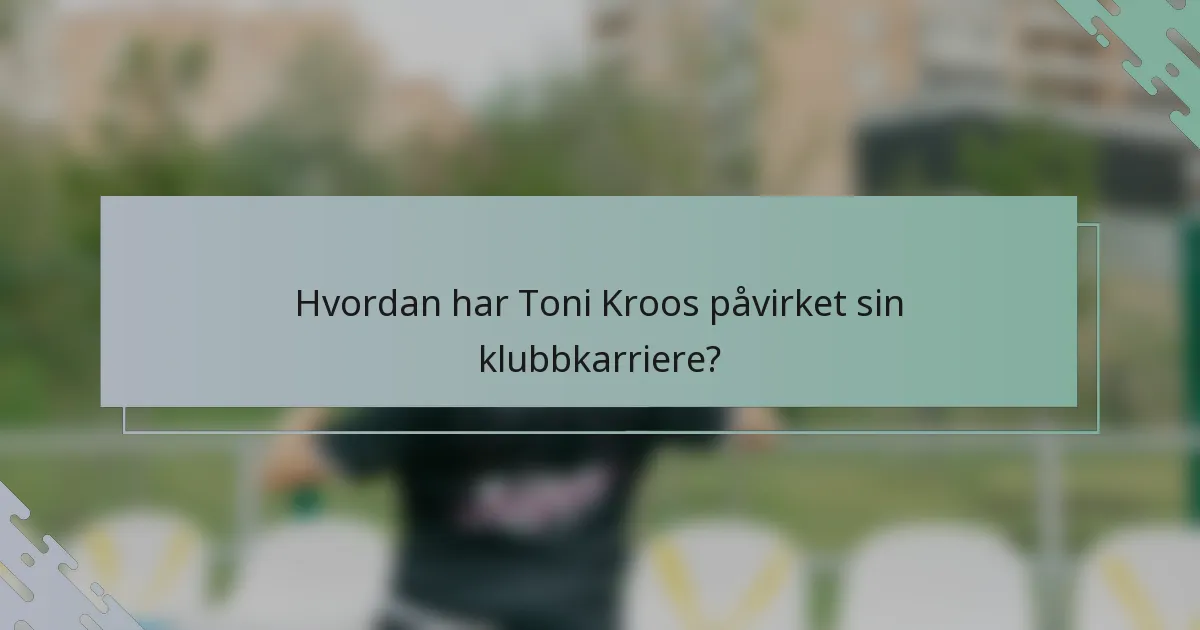 Hvordan har Toni Kroos påvirket sin klubbkarriere?