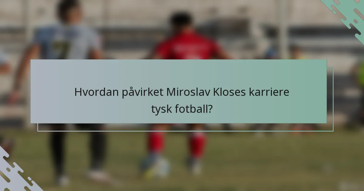 Hvordan påvirket Miroslav Kloses karriere tysk fotball?