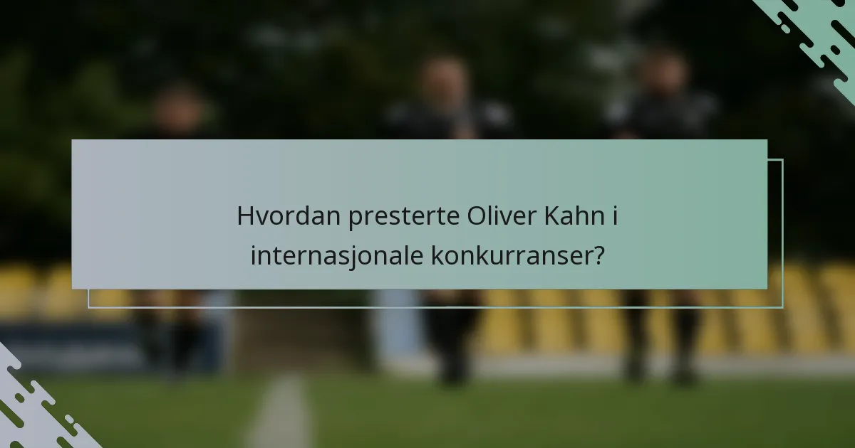 Hvordan presterte Oliver Kahn i internasjonale konkurranser?