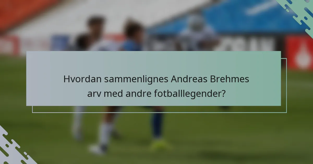 Hvordan sammenlignes Andreas Brehmes arv med andre fotballlegender?