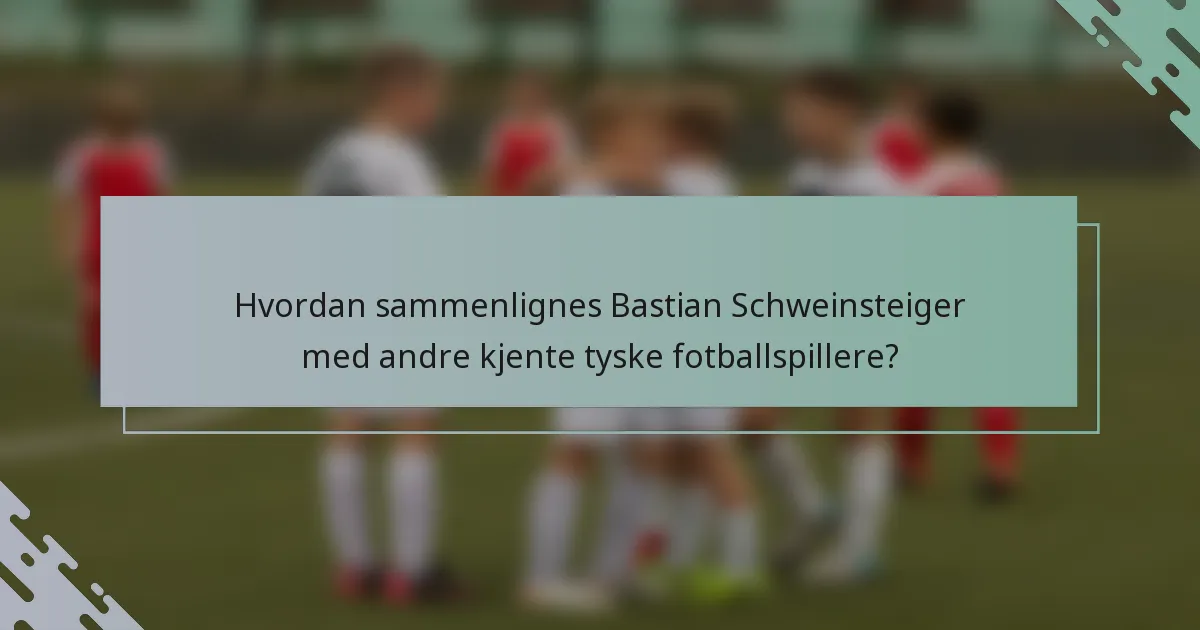 Hvordan sammenlignes Bastian Schweinsteiger med andre kjente tyske fotballspillere?