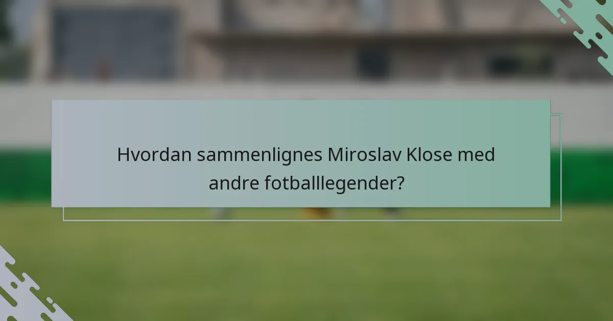 Hvordan sammenlignes Miroslav Klose med andre fotballlegender?