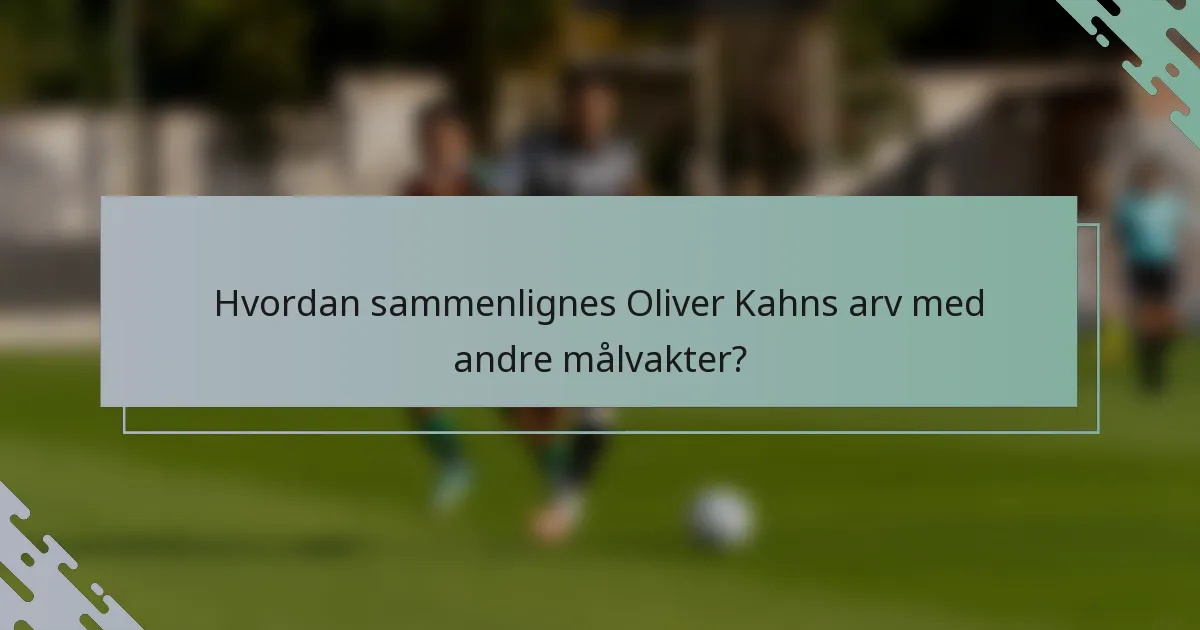 Hvordan sammenlignes Oliver Kahns arv med andre målvakter?