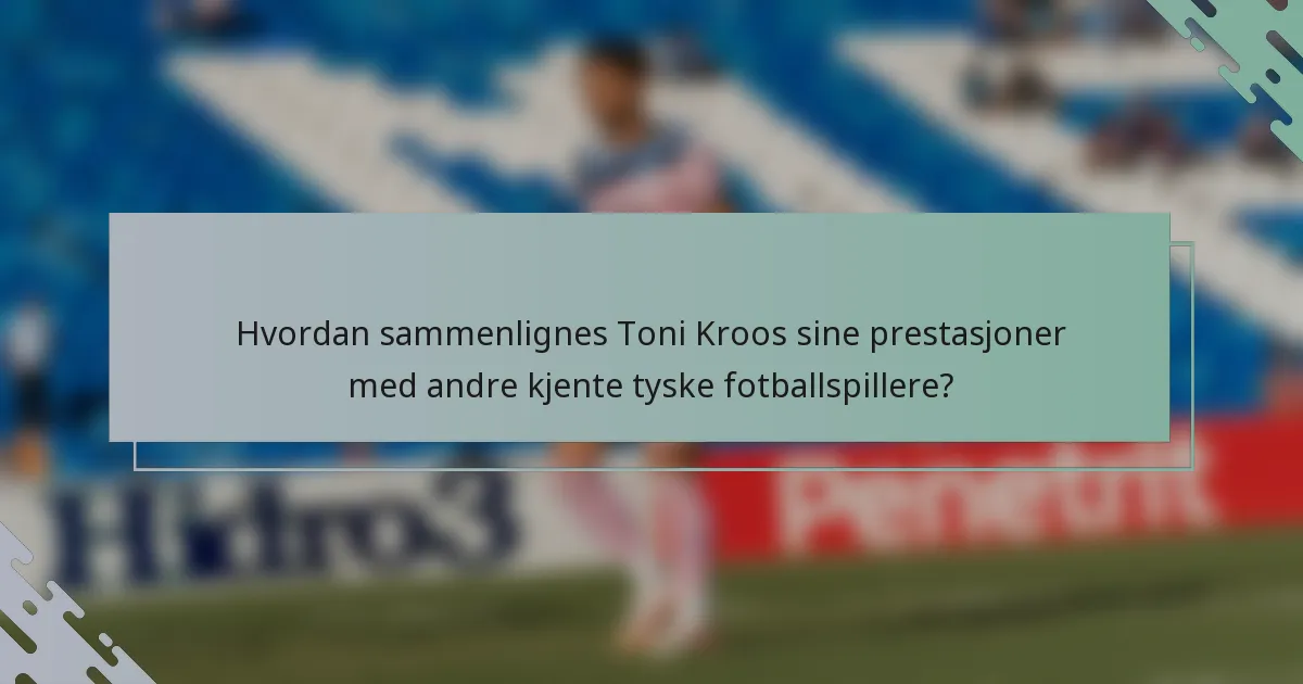 Hvordan sammenlignes Toni Kroos sine prestasjoner med andre kjente tyske fotballspillere?