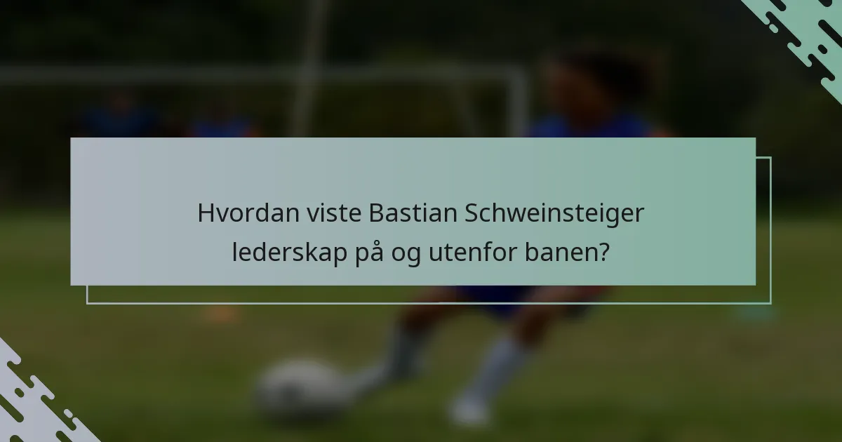 Hvordan viste Bastian Schweinsteiger lederskap på og utenfor banen?
