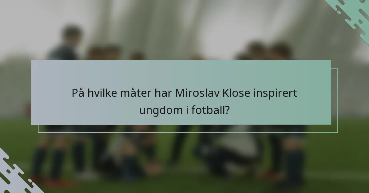 På hvilke måter har Miroslav Klose inspirert ungdom i fotball?