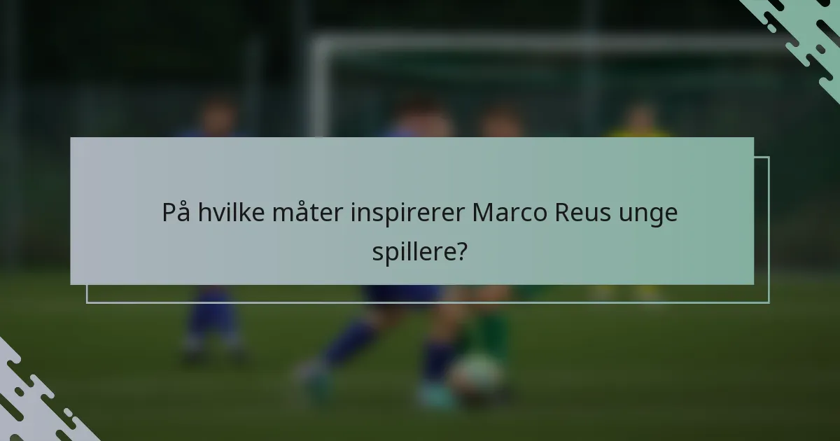 På hvilke måter inspirerer Marco Reus unge spillere?